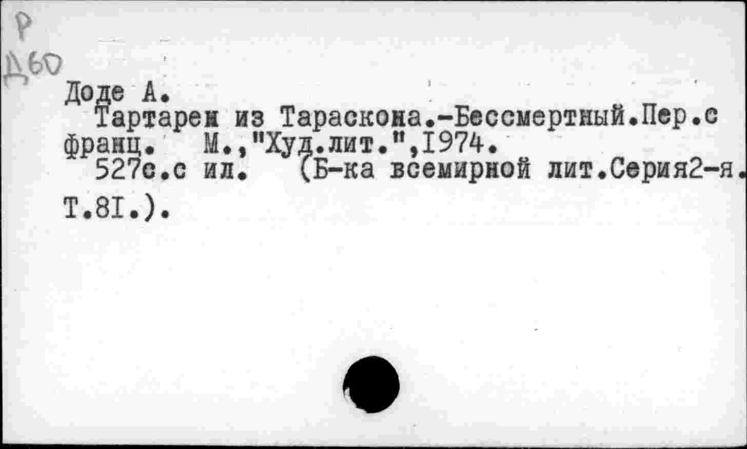 ﻿Тартареи из Тараскона.-Бессмертный.Пер.с франц. М.,"Худ.лит.",1974.
527с.с ил. (Б-ка всемирной лит.Серия2-я Т.81.).